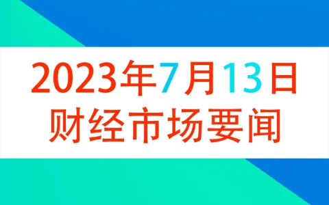 2023年7月13日财经新闻早知道