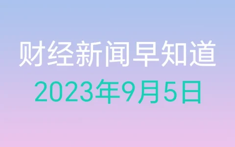 财经新闻早知道（2023年9月5日）