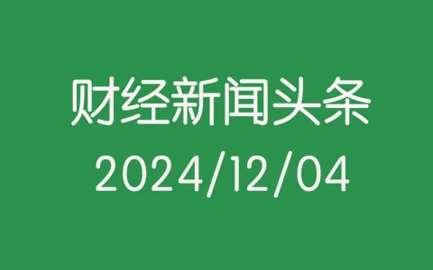 每日财经新闻头条（2024/12/04）