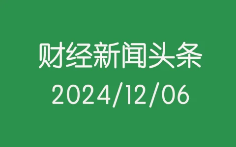 每日财经新闻头条（2024/12/06）