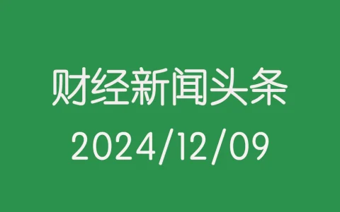 每日财经新闻头条（2024/12/09）