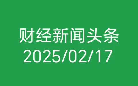 每日财经新闻头条（2025/02/17）