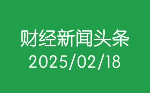 每日财经新闻头条（2025/02/18）