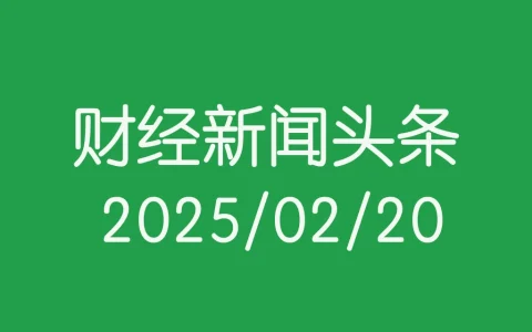 每日财经新闻头条（2025/02/20）