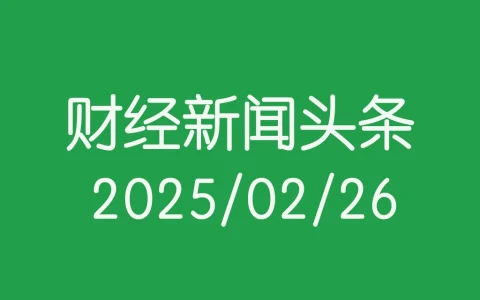 每日财经新闻头条(2025/02/26)