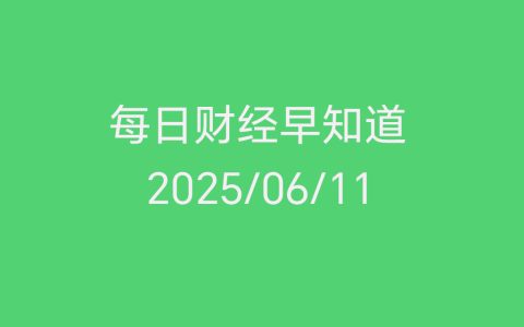每日财经新闻早知道（2025/06/11）
